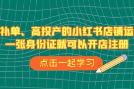 （6959期）不补单、高投产的小红书店铺运营，一张身份证就可以开店注册（33节课）