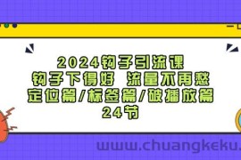 2024钩子引流课：钩子下得好流量不再愁，定位篇/标签篇/破播放篇/24节