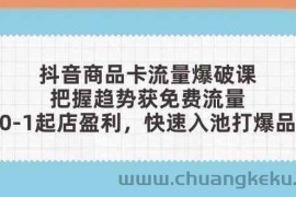 抖音商品卡流量爆破课：把握趋势获免费流量，0-1起店盈利，快速入池打爆品