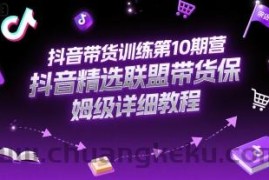 抖音带货训练第10期营，抖音精选联盟带货保姆级详细教程