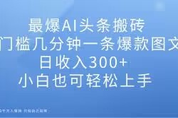 最爆AI头条搬砖，0门槛几分钟一条爆款图文，日收入300+，小白也可轻松上手【揭秘】