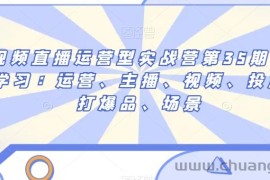 短视频直播运营型实战营第35期，全盘学习：运营、主播、视频、投放、打爆品、场景