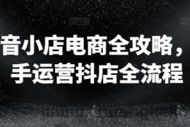 抖音小店电商全攻略，新手运营抖店全流程