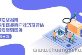 （13987期）外贸实战指南：开发市场找客户技巧及评估，轻松卖货到国外