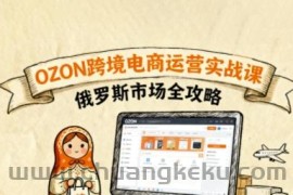 俄罗斯跨境OZON快速上手，OZ0N跨境电商运营实战课，俄罗斯市场全攻略