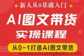 新人从0基础入门，抖音AI图文带货实操课程，从0-1打造AI图文带货