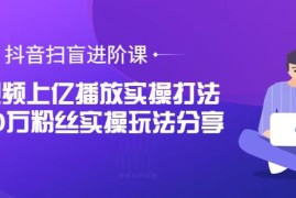 抖音扫盲进阶课：单视频上亿播放实操打法，3000万粉丝实操玩法分享