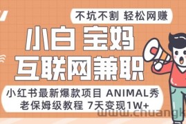 小红书最新爆款项目Animal秀，老保姆级教程，7天变现1w+【揭秘】