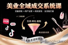 （15650期）美业全域成交系统课程：帮助美业从业者打通从流量获取到高效变现全流程