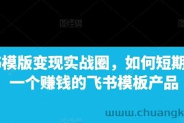 飞书模版变现实战圈，如何短期搭建一个赚钱的飞书模板产品