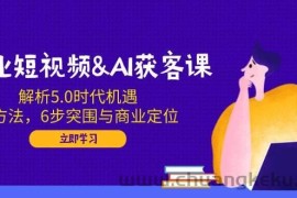 企业短视频&amp;AI获客课：解析5.0时代机遇，AI方法，6步突围与商业定位