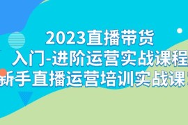 （7162期）2023直播带货入门-进阶运营实战课程：新手直播运营培训实战课！