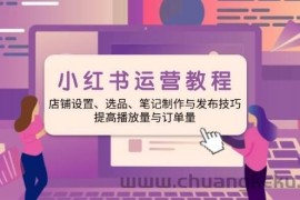 小红书运营教程：店铺设置、选品、笔记制作与发布技巧、提高播放量与订单量