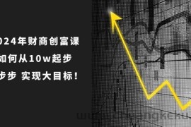 2024年财商创富课：如何从10w起步，一步步实现大目标！（7节完整版）