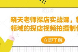 晓天老师探店实战课，教你各领域的探店视频拍摄制作技巧