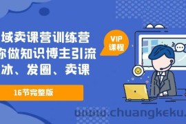 （5503期）私域卖课营训练营：教你做知识博主引流、破冰、发圈、卖课（16节课完整版）