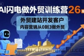 AI闪电做外贸训练营26期，外贸建站开发客户内容营销从0到3做外贸
