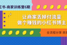 （4782期）小红书-商家训练营12期：让商家丢掉付流量，做个赚钱的小红书博主