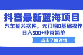 （6490期）抖音最新蓝海项目，汽车摇头摆件，无门槛0基础操作，日入500+非常简单