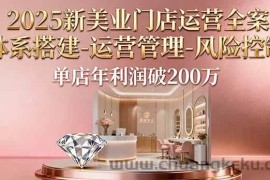（16216期）2025新美业门店运营全案：体系搭建-运营管理-风险控制，单店年利润破200万