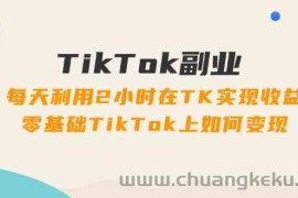 TikTok副业课：每天利用2小时在TK实现收益，零基础TikTok上如何变现（34节）