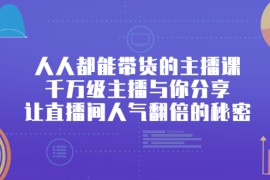 （2426期）人人都能带货的主播课，千万级主播与你分享让直播间人气翻倍的秘密