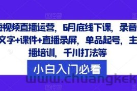 短视频直播运营，6月底线下课，录音+文字+课件+直播录屏，单品起号，主播培训，千川打法等