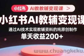 （15907期）小红书AI教辅变现课，通过AI技术实现教辅资料的纯原创制作  单天收益200+