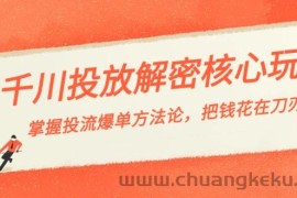 千川投流-解密核心玩法，掌握投流 爆单方法论，把钱花在刀刃上