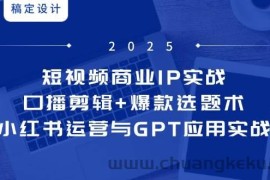 短视频商业IP实战6期：口播剪辑+爆款选题术，小红书运营与GPT应用实战