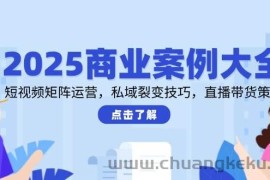 （14916期）2025商业案例大全，短视频矩阵运营，私域裂变技巧，直播带货策略