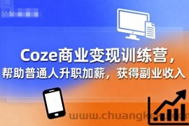 Coze商业变现训练营，帮助普通人升职加薪， 获得副业收入