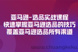 （11620期）亚马逊-选品实战课程，快速掌握亚马逊选品的技巧，覆盖亚马逊选品所有渠道