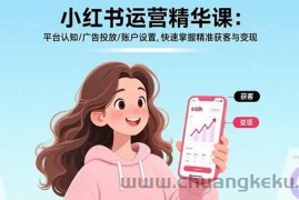 （15795期）小红书运营精华课：平台认知/广告投放/账户设置,快速掌握精准获客与变现