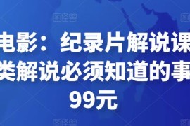 眼镜蛇电影：纪录片解说课程，做从纪实类解说必须知道的事-价值499元