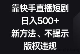 靠快手直播短剧，日入500+，新方法、不提示版权违规