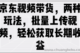 京东视频带货，两种玩法，批量上传视频，轻松获取长期收益