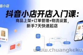 （15947期）抖音小店开店入门课：商品上架+订单管理+物流设置，新手7天快速起店