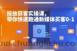 投放获客实操课，带你快速跑通新媒体买客0-1