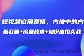 （3192期）短视频底层逻辑，方法中的方法，基石篇+流量战术+知识应用实战-价值389元