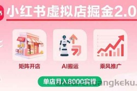 （15929期）小红书虚拟店掘金2.0课，矩阵开店+AI搬运+乘风推广，单店月入8000实操