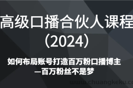 高级口播合伙人课程（2024）如何布局账号打造百万粉口播博主—百万粉丝不是梦