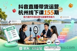 抖音直播带货运营杭州线下课155期，助力提升抖音运营与直播带货能力