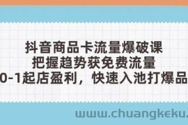 （14532期）抖音商品卡流量爆破课：把握趋势获免费流量，0-1起店盈利，快速入池打爆品