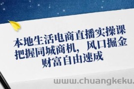 （12214期）本地生活电商直播实操课，把握同城商机，风口掘金，财富自由速成