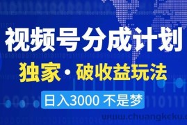 视频号分成计划，独家·破收益玩法，日入3000不是梦【揭秘】