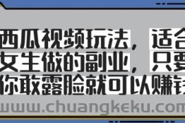 西瓜视频玩法，适合女生做的副业，只要你敢露脸就有收益