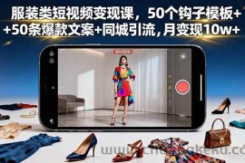 （16189期）服装类短视频变现课，50个钩子模板+50条爆款文案+同城引流，月变现10w+