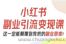 小红书副业引流变现课，从0-1跑通副业项目，这一定能颠覆你传统的副业思维