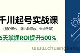 （16086期）抖音千川起号实战课，新户操作,随心推投放,全域放量，6天掌握ROI提升500%